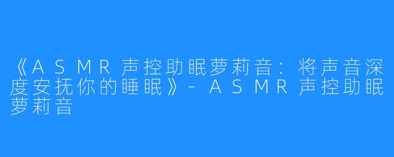 《ASMR声控助眠萝莉音：将声音深度安抚你的睡眠》-ASMR声控助眠萝莉音