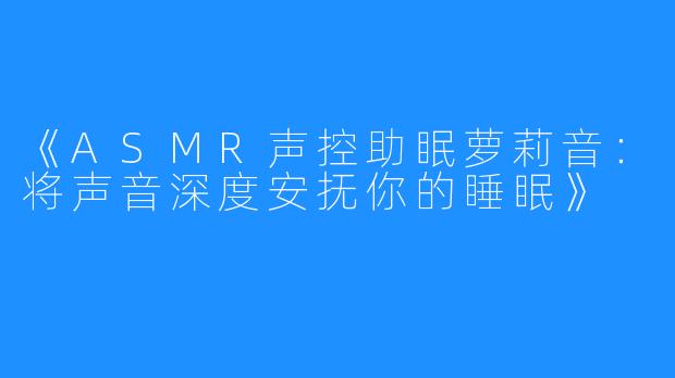 《ASMR声控助眠萝莉音：将声音深度安抚你的睡眠》