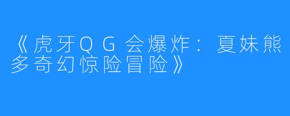 《虎牙QG会爆炸：夏妹熊多奇幻惊险冒险》