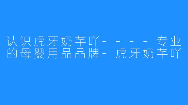 认识虎牙奶芊吖----专业的母婴用品品牌-虎牙奶芊吖