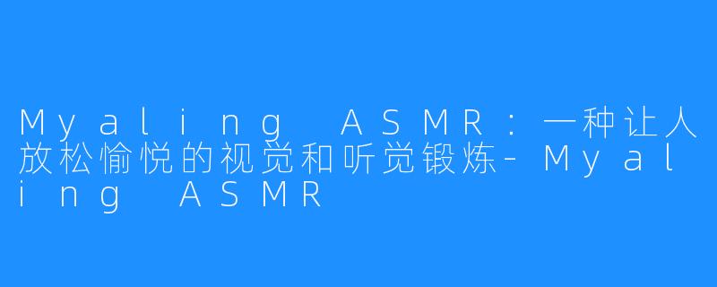 Myaling ASMR：一种让人放松愉悦的视觉和听觉锻炼-Myaling ASMR