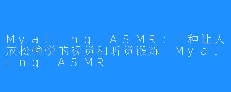 Myaling ASMR:一种让人放松愉悦的视觉和听觉锻炼-Myaling ASMR