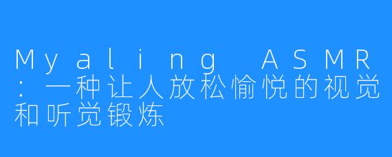 Myaling ASMR:一种让人放松愉悦的视觉和听觉锻炼