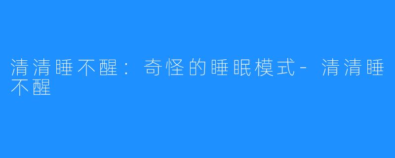 清清睡不醒:奇怪的睡眠模式-清清睡不醒