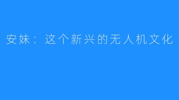 安妹：这个新兴的无人机文化