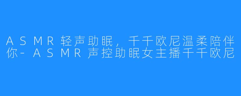 ASMR轻声助眠，千千欧尼温柔陪伴你-ASMR声控助眠女主播千千欧尼