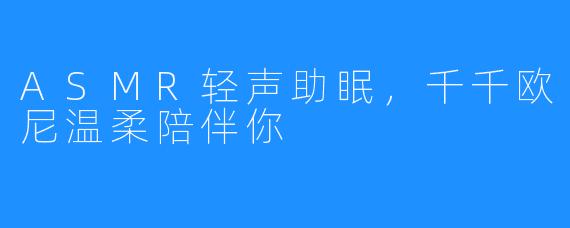 ASMR轻声助眠，千千欧尼温柔陪伴你