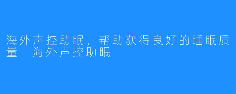 海外声控助眠，帮助获得良好的睡眠质量-海外声控助眠