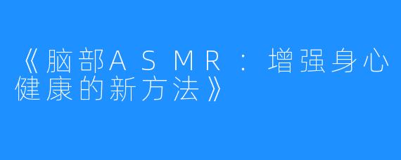 《脑部ASMR：增强身心健康的新方法》