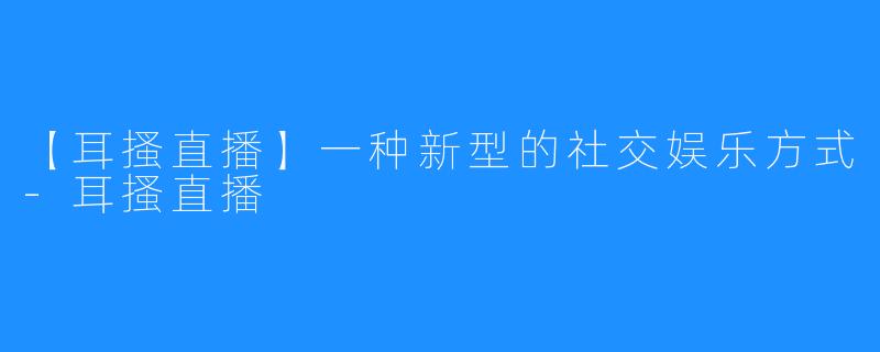 【耳搔直播】一种新型的社交娱乐方式-耳搔直播