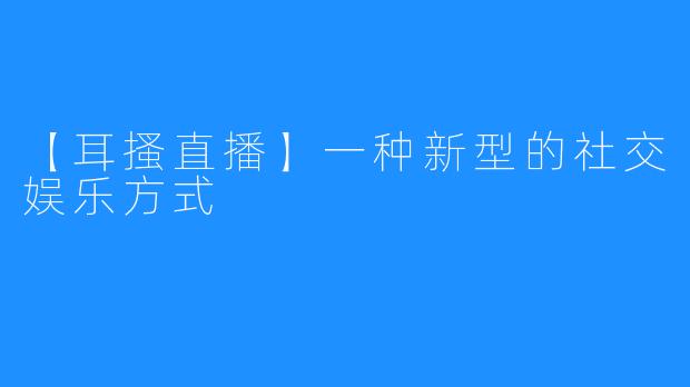 【耳搔直播】一种新型的社交娱乐方式