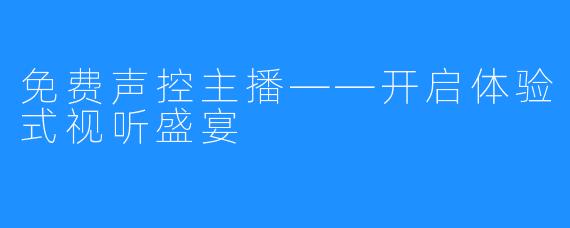 免费声控主播——开启体验式视听盛宴