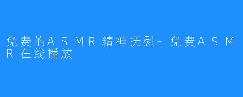 免费的ASMR精神抚慰-免费ASMR在线播放