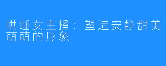 哄睡女主播：塑造安静甜美萌萌的形象