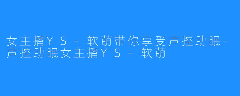 女主播YS-软萌带你享受声控助眠-声控助眠女主播YS-软萌