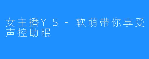 女主播YS-软萌带你享受声控助眠