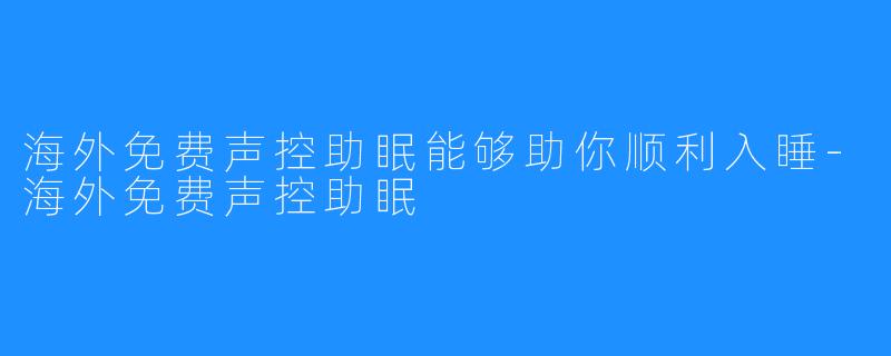 海外免费声控助眠能够助你顺利入睡-海外免费声控助眠