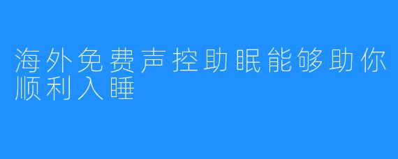 海外免费声控助眠能够助你顺利入睡