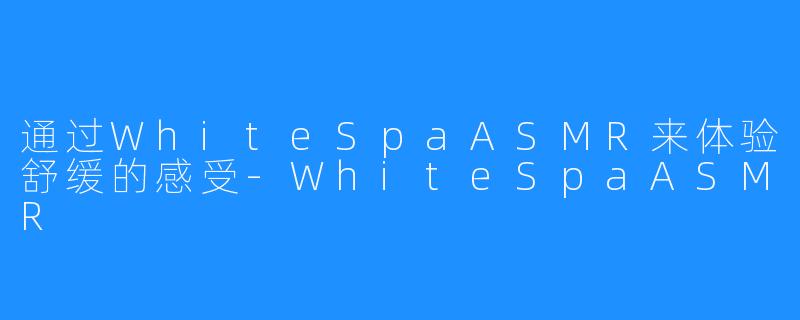 通过WhiteSpaASMR来体验舒缓的感受-WhiteSpaASMR