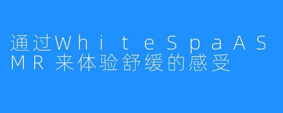 通过WhiteSpaASMR来体验舒缓的感受