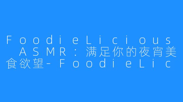 FoodieLicious ASMR：满足你的夜宵美食欲望-FoodieLicious ASMR