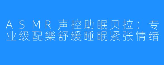 ASMR声控助眠贝拉：专业级配樂舒缓睡眠紧张情绪