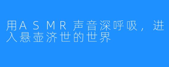 用ASMR声音深呼吸,进入悬壶济世的世界