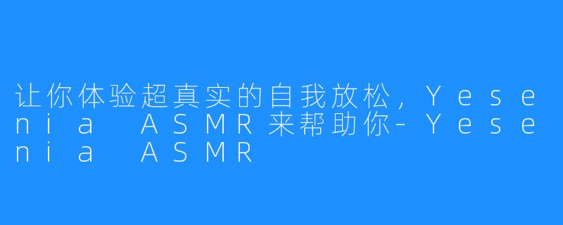 让你体验超真实的自我放松,Yesenia ASMR来帮助你-Yesenia ASMR