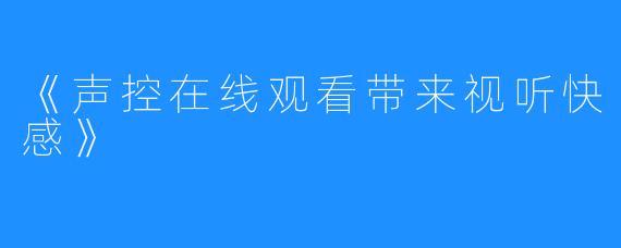 《声控在线观看带来视听快感》