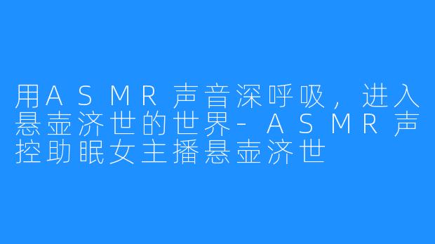 用ASMR声音深呼吸,进入悬壶济世的世界-ASMR声控助眠女主播悬壶济世