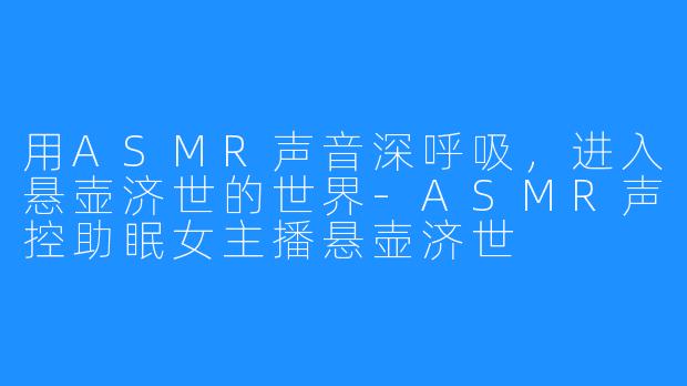 用ASMR声音深呼吸，进入悬壶济世的世界-ASMR声控助眠女主播悬壶济世