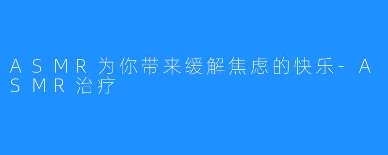 ASMR为你带来缓解焦虑的快乐-ASMR治疗