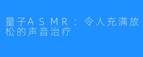 量子ASMR：令人充满放松的声音治疗