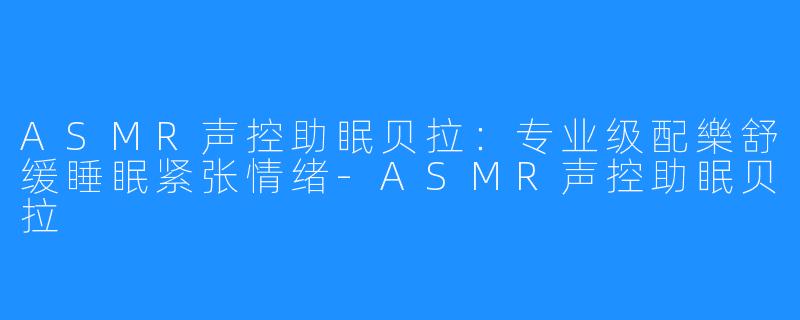 ASMR声控助眠贝拉：专业级配樂舒缓睡眠紧张情绪-ASMR声控助眠贝拉