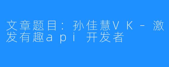 文章题目：孙佳慧VK–激发有趣api开发者