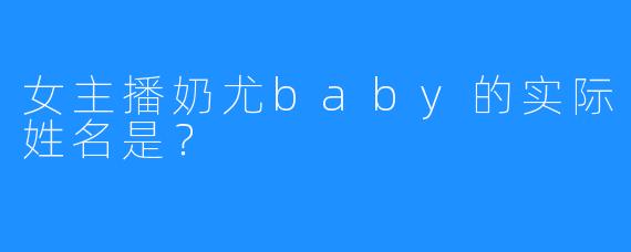 女主播奶尤baby的实际姓名是？