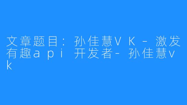 文章题目：孙佳慧VK–激发有趣api开发者-孙佳慧vk