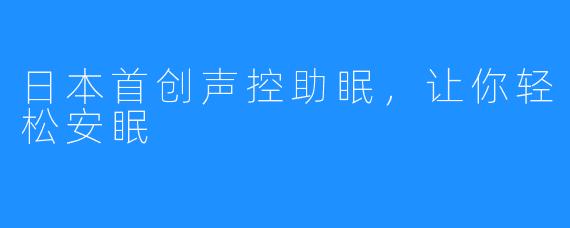 日本首创声控助眠，让你轻松安眠