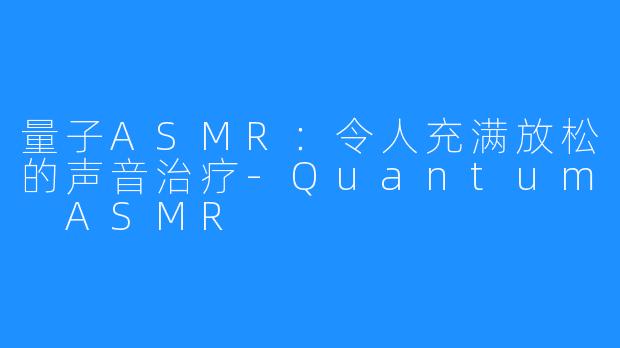 量子ASMR：令人充满放松的声音治疗-Quantum ASMR