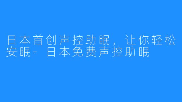 日本首创声控助眠,让你轻松安眠-日本免费声控助眠
