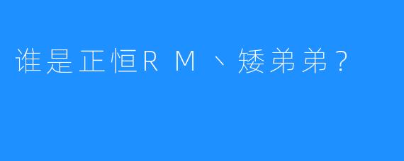 谁是正恒RM丶矮弟弟？