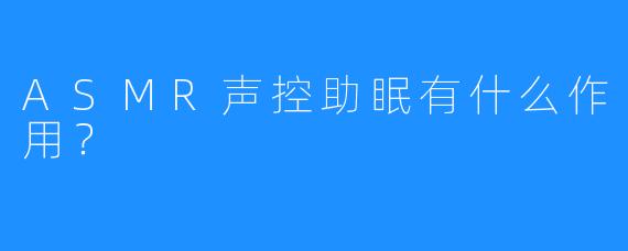 ASMR声控助眠有什么作用？