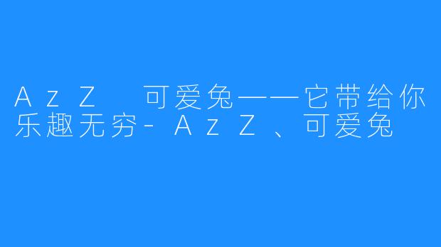 AzZ 可爱兔——它带给你乐趣无穷-AzZ、可爱兔