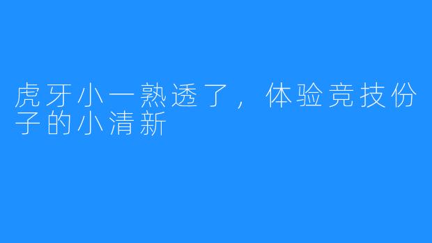 虎牙小一熟透了，体验竞技份子的小清新