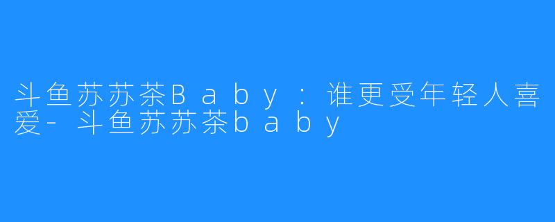 斗鱼苏苏茶Baby：谁更受年轻人喜爱-斗鱼苏苏茶baby