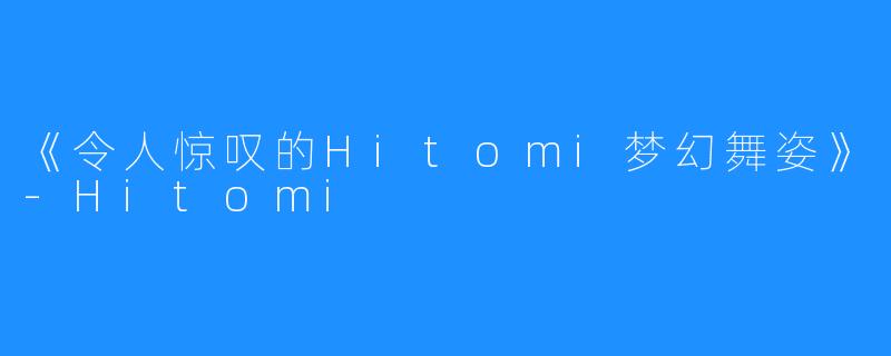 《令人惊叹的Hitomi梦幻舞姿》-Hitomi