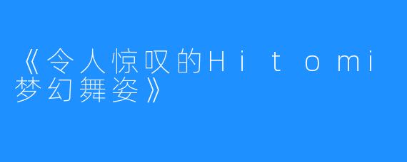 《令人惊叹的Hitomi梦幻舞姿》