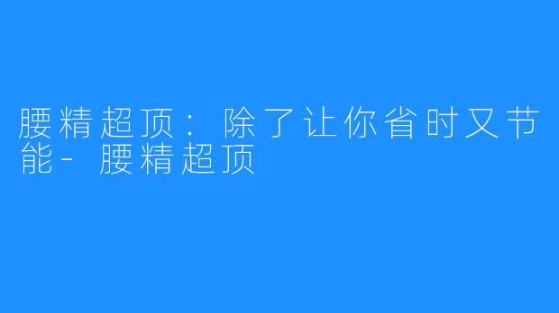 腰精超顶:除了让你省时又节能-腰精超顶