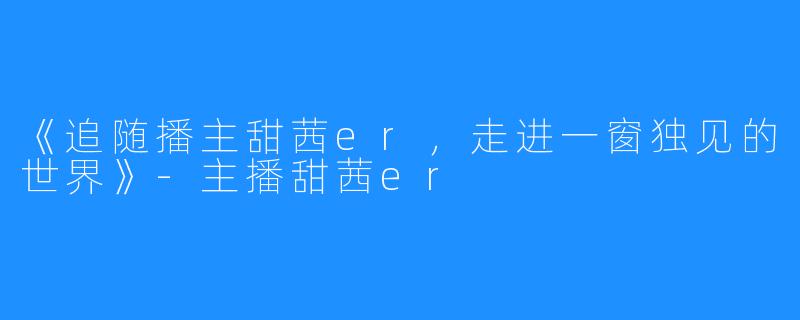 《追随播主甜茜er，走进一窗独见的世界》-主播甜茜er