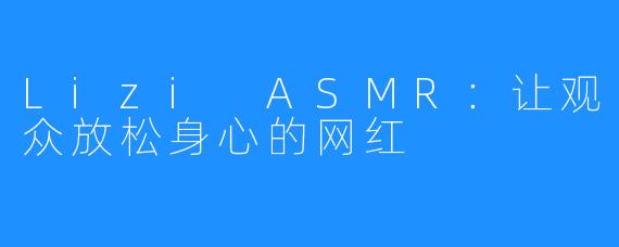 Lizi ASMR:让观众放松身心的网红